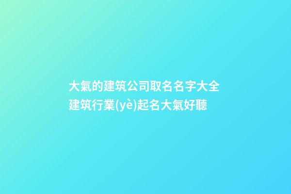 大氣的建筑公司取名名字大全 建筑行業(yè)起名大氣好聽-第1張-公司起名-玄機(jī)派